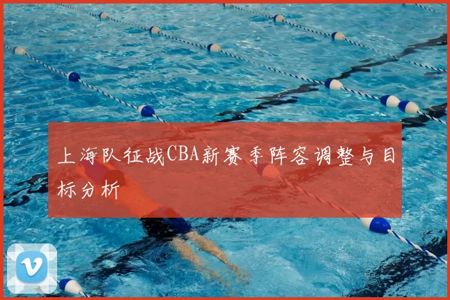 上海队征战CBA新赛季阵容调整与目标分析