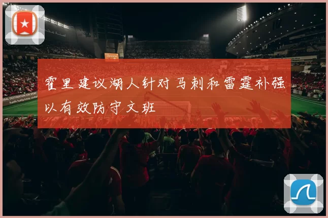霍里建议湖人针对马刺和雷霆补强以有效防守文班