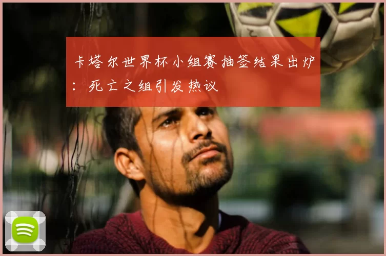 卡塔尔世界杯小组赛抽签结果出炉:死亡之组引发热议