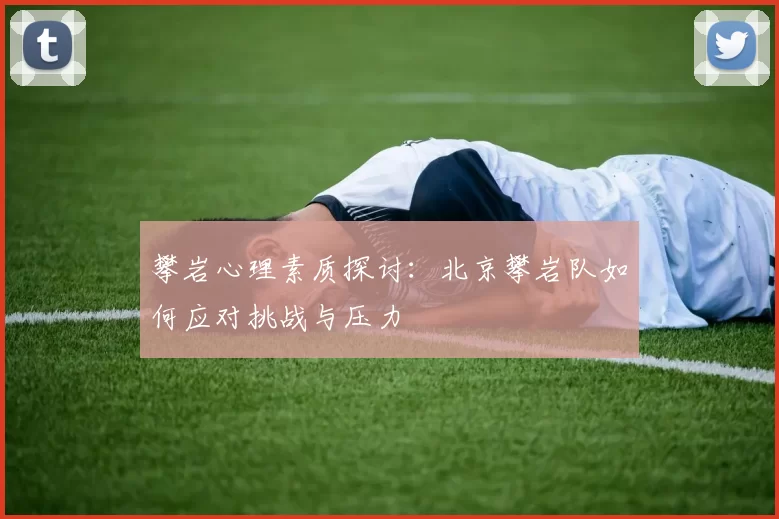 攀岩心理素质探讨:北京攀岩队如何应对挑战与压力