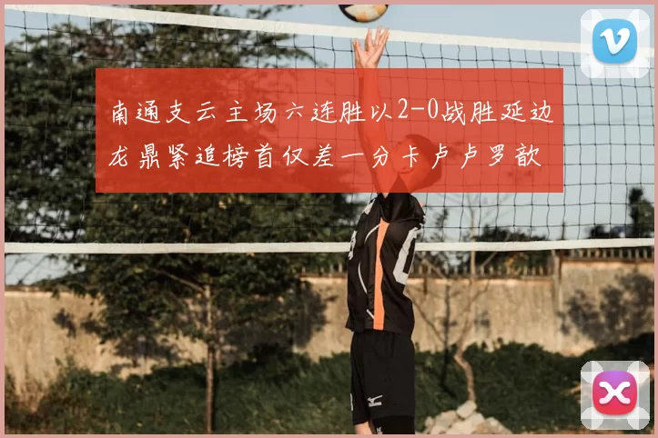 南通支云主场六连胜以2-0战胜延边龙鼎紧追榜首仅差一分卡卢卢罗歆破门助力