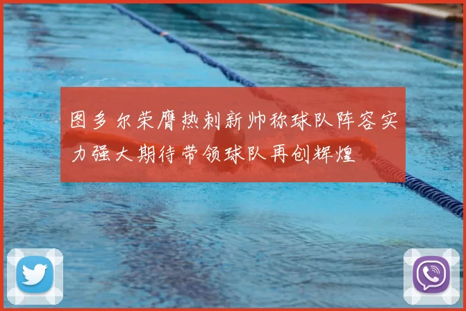 图多尔荣膺热刺新帅称球队阵容实力强大期待带领球队再创辉煌