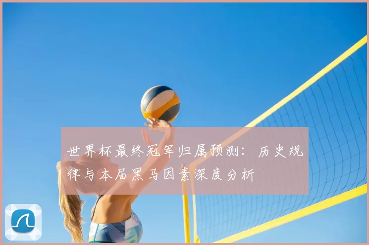 世界杯最终冠军归属预测:历史规律与本届黑马因素深度分析