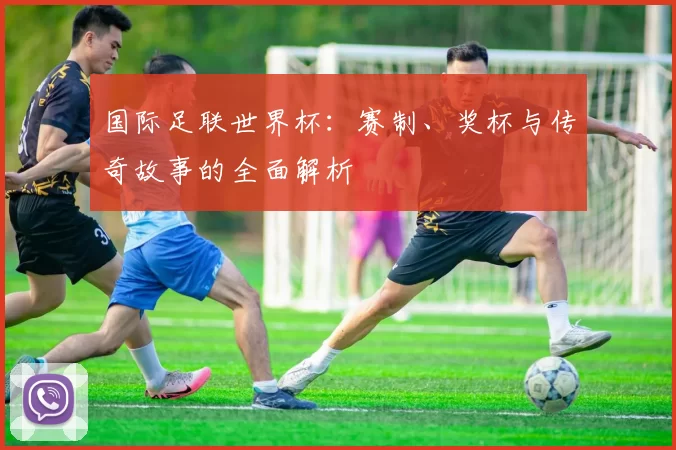 国际足联世界杯:赛制、奖杯与传奇故事的全面解析