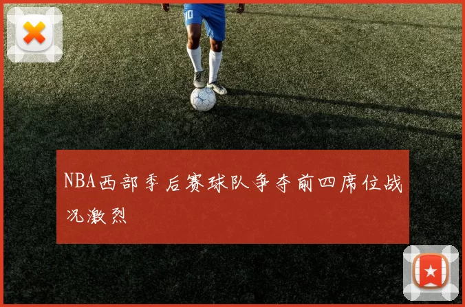 NBA西部季后赛球队争夺前四席位战况激烈