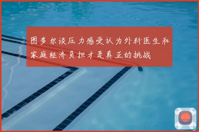 图多尔谈压力感受认为外科医生和家庭经济负担才是真正的挑战
