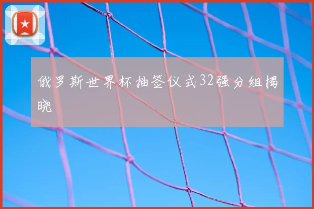 俄罗斯世界杯抽签仪式32强分组揭晓