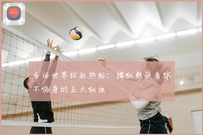 专访世界杯狂热粉：揭秘熬夜看球不伤身的五大秘诀