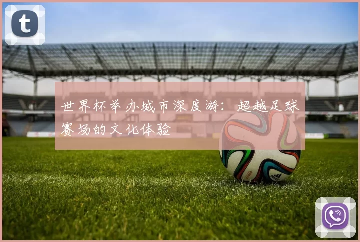 世界杯举办城市深度游:超越足球赛场的文化体验