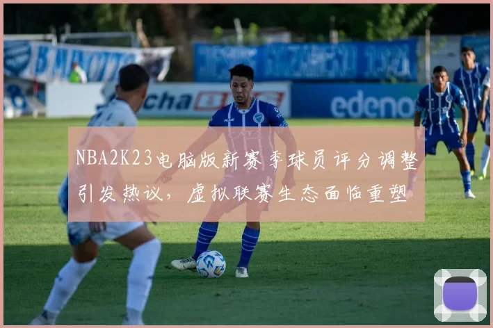 NBA2K23电脑版新赛季球员评分调整引发热议,虚拟联赛生态面临重塑