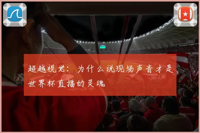 超越视觉：为什么说现场声音才是世界杯直播的灵魂