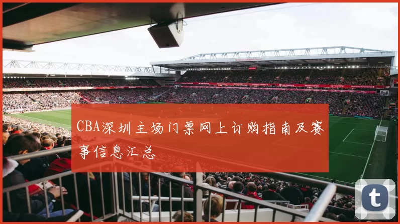 CBA深圳主场门票网上订购指南及赛事信息汇总