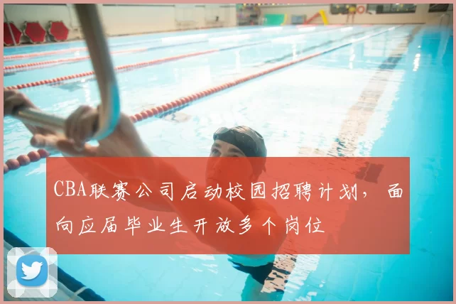 CBA联赛公司启动校园招聘计划,面向应届毕业生开放多个岗位
