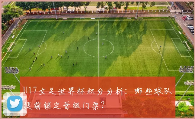 U17女足世界杯积分分析:哪些球队提前锁定晋级门票?