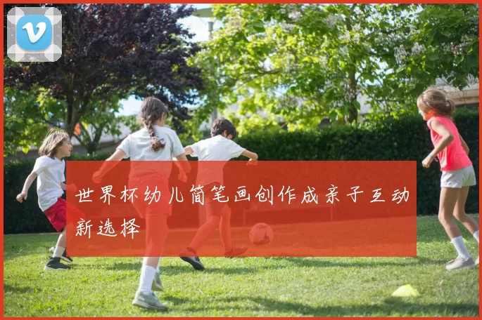 世界杯幼儿简笔画创作成亲子互动新选择