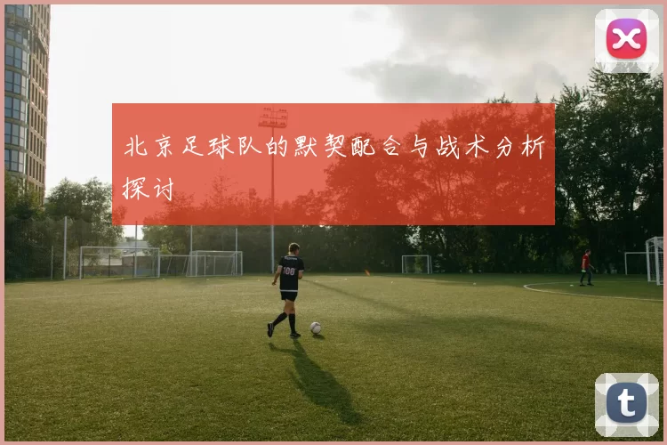 北京足球队的默契配合与战术分析探讨