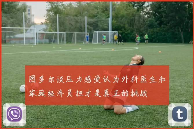 图多尔谈压力感受认为外科医生和家庭经济负担才是真正的挑战