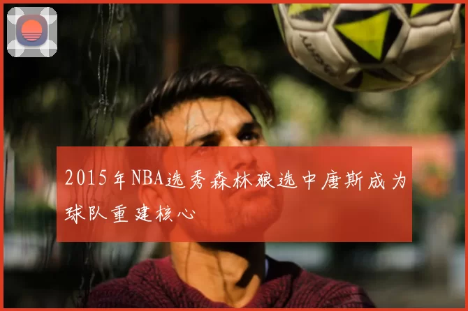 2015年NBA选秀森林狼选中唐斯成为球队重建核心