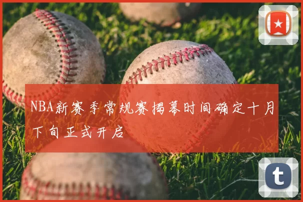 NBA新赛季常规赛揭幕时间确定十月下旬正式开启