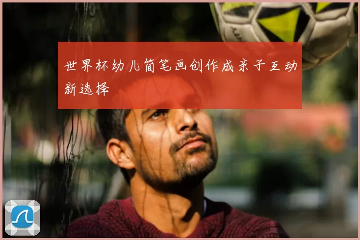 世界杯幼儿简笔画创作成亲子互动新选择
