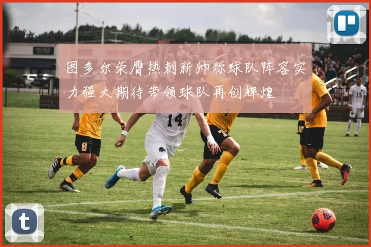 图多尔荣膺热刺新帅称球队阵容实力强大期待带领球队再创辉煌