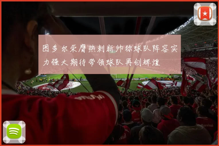 图多尔荣膺热刺新帅称球队阵容实力强大期待带领球队再创辉煌
