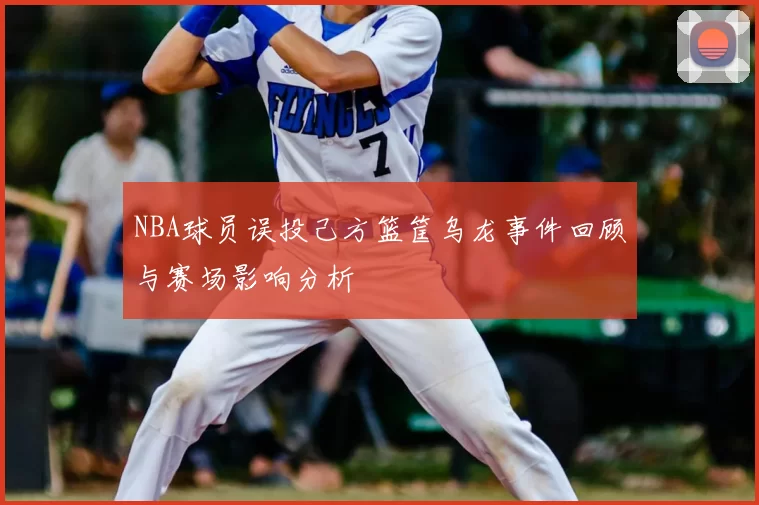NBA球员误投己方篮筐乌龙事件回顾与赛场影响分析