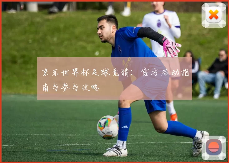京东世界杯足球竞猜:官方活动指南与参与攻略