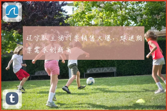 辽宁队主场门票销售火爆，球迷购票需求创新高