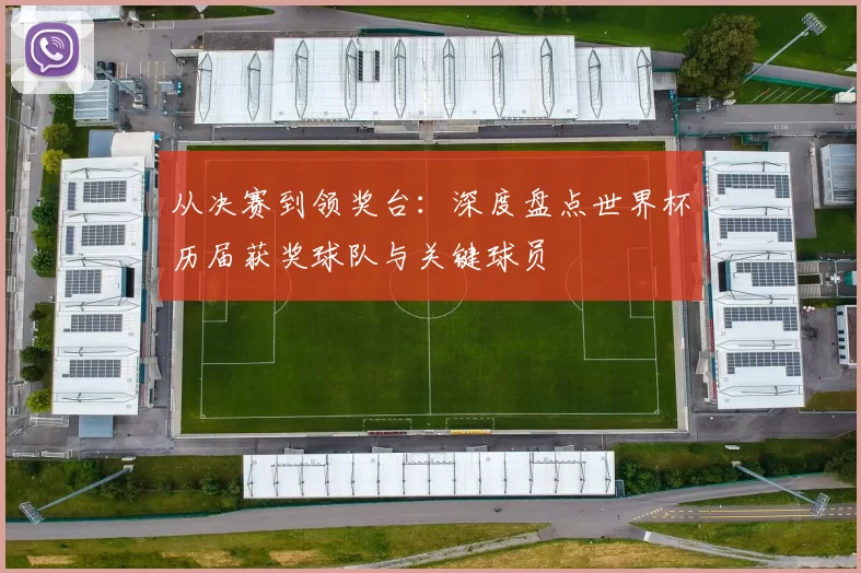 从决赛到领奖台:深度盘点世界杯历届获奖球队与关键球员