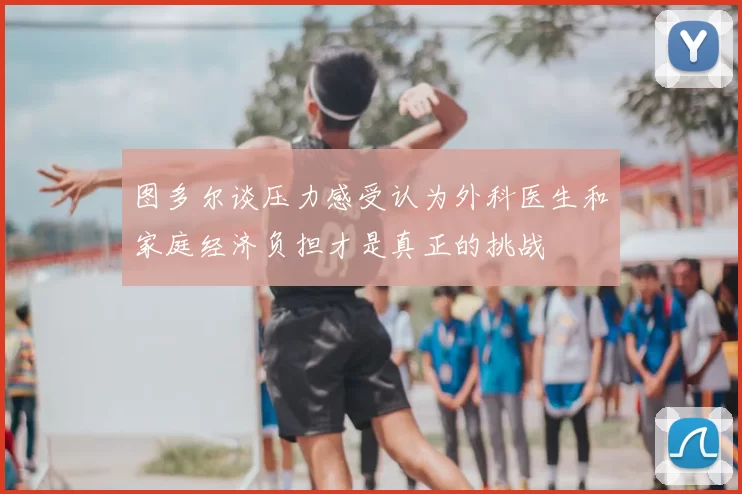 图多尔谈压力感受认为外科医生和家庭经济负担才是真正的挑战