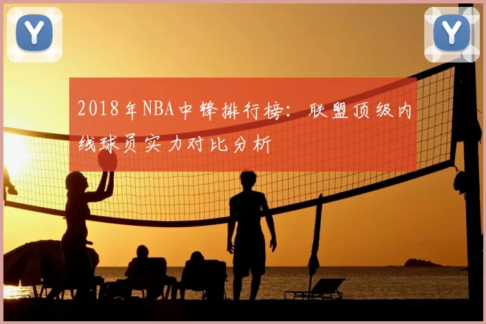 2018年NBA中锋排行榜:联盟顶级内线球员实力对比分析