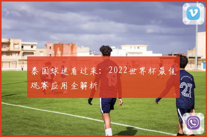 泰国球迷看过来：2022世界杯最佳观赛应用全解析