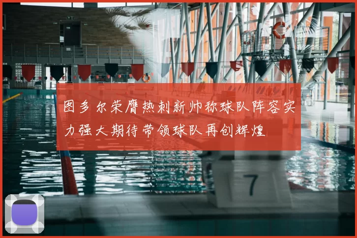 图多尔荣膺热刺新帅称球队阵容实力强大期待带领球队再创辉煌
