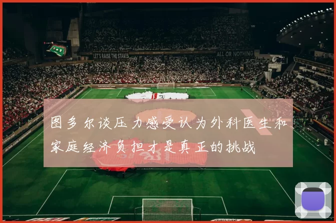图多尔谈压力感受认为外科医生和家庭经济负担才是真正的挑战