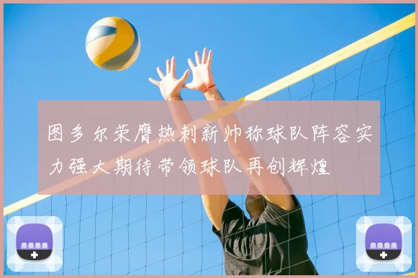 图多尔荣膺热刺新帅称球队阵容实力强大期待带领球队再创辉煌