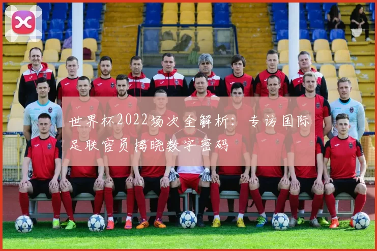 世界杯2022场次全解析:专访国际足联官员揭晓数字密码