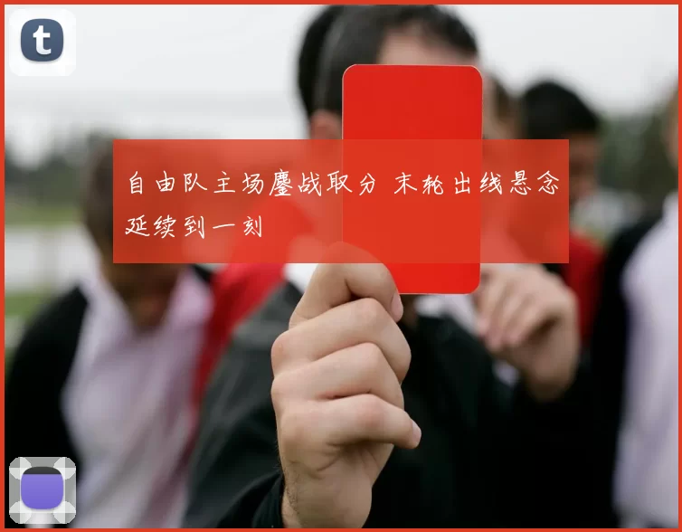 自由队主场鏖战取分 末轮出线悬念延续到一刻