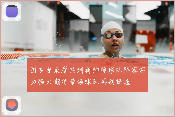 图多尔荣膺热刺新帅称球队阵容实力强大期待带领球队再创辉煌