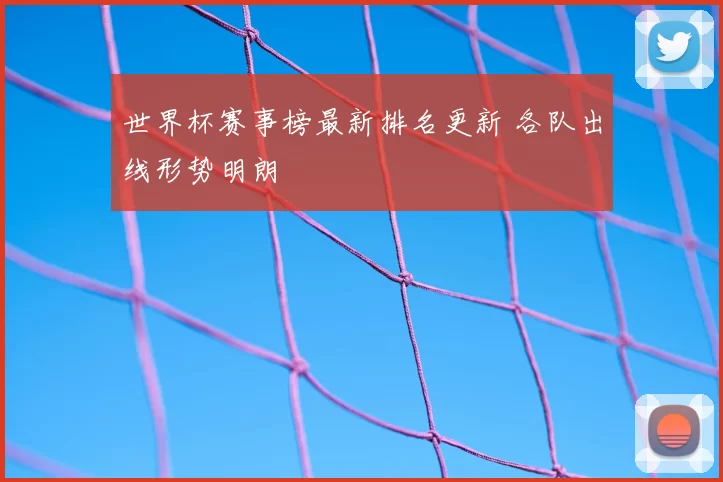 世界杯赛事榜最新排名更新 各队出线形势明朗