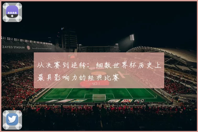 从决赛到逆转：细数世界杯历史上最具影响力的经典比赛