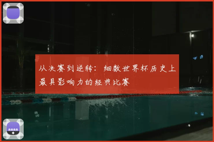 从决赛到逆转：细数世界杯历史上最具影响力的经典比赛