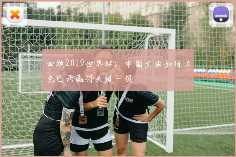 回顾2019世界杯：中国女排如何力克巴西赢得关键一役