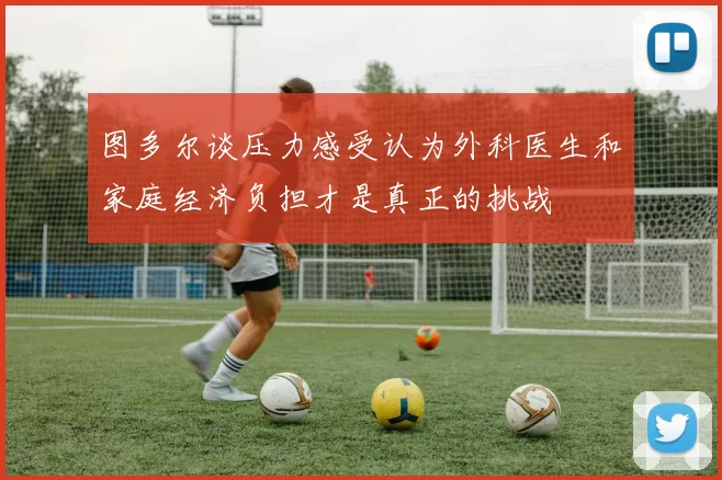 图多尔谈压力感受认为外科医生和家庭经济负担才是真正的挑战