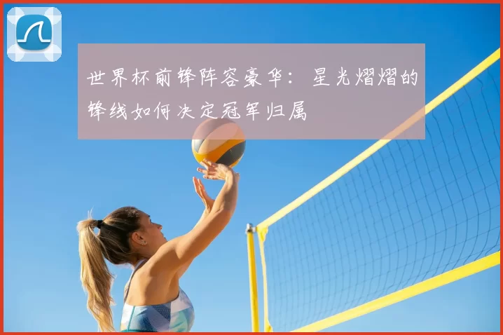 世界杯前锋阵容豪华：星光熠熠的锋线如何决定冠军归属