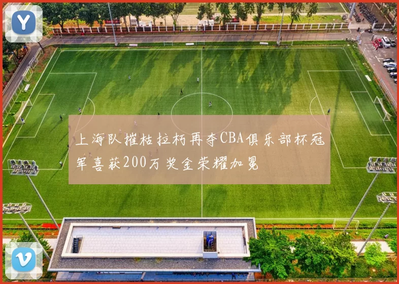 上海队摧枯拉朽再夺CBA俱乐部杯冠军喜获200万奖金荣耀加冕
