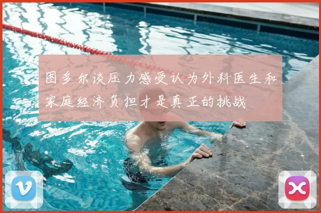 图多尔谈压力感受认为外科医生和家庭经济负担才是真正的挑战