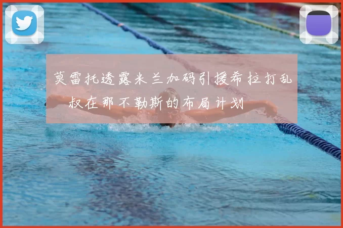 莫雷托透露米兰加码引援希拉打乱囧叔在那不勒斯的布局计划