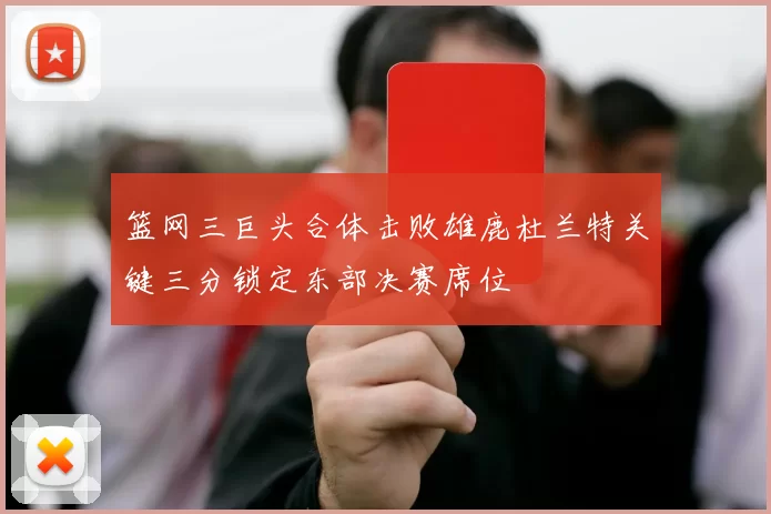 篮网三巨头合体击败雄鹿杜兰特关键三分锁定东部决赛席位