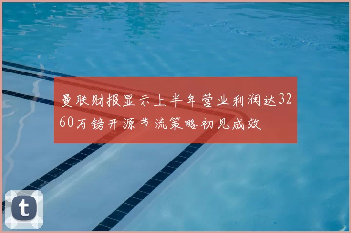 曼联财报显示上半年营业利润达3260万镑开源节流策略初见成效